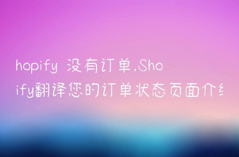 shopify 没有订单,Shopify翻译您的订单状态页面介绍